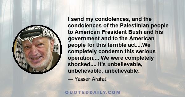 I send my condolences, and the condolences of the Palestinian people to American President Bush and his government and to the American people for this terrible act....We completely condemn this serious operation.... We