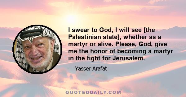 I swear to God, I will see [the Palestinian state], whether as a martyr or alive. Please, God, give me the honor of becoming a martyr in the fight for Jerusalem.