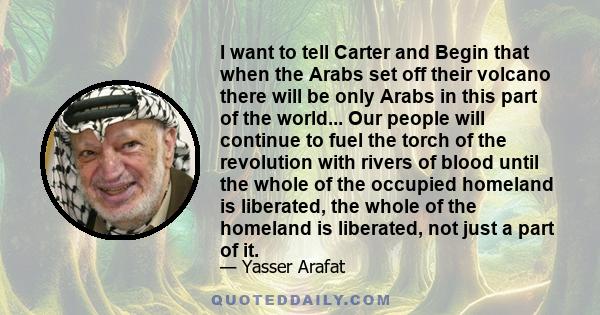 I want to tell Carter and Begin that when the Arabs set off their volcano there will be only Arabs in this part of the world... Our people will continue to fuel the torch of the revolution with rivers of blood until the 