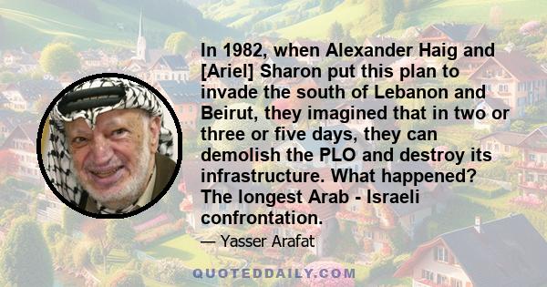 In 1982, when Alexander Haig and [Ariel] Sharon put this plan to invade the south of Lebanon and Beirut, they imagined that in two or three or five days, they can demolish the PLO and destroy its infrastructure. What