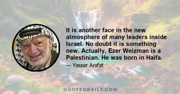 It is another face in the new atmosphere of many leaders inside Israel. No doubt it is something new. Actually, Ezer Weizman is a Palestinian. He was born in Haifa.