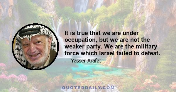 It is true that we are under occupation, but we are not the weaker party. We are the military force which Israel failed to defeat.