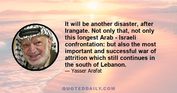 It will be another disaster, after Irangate. Not only that, not only this longest Arab - Israeli confrontation: but also the most important and successful war of attrition which still continues in the south of Lebanon.