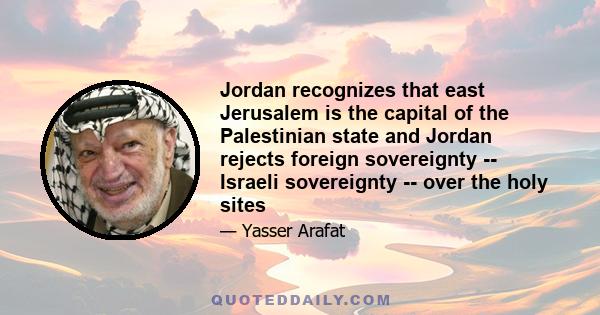 Jordan recognizes that east Jerusalem is the capital of the Palestinian state and Jordan rejects foreign sovereignty -- Israeli sovereignty -- over the holy sites