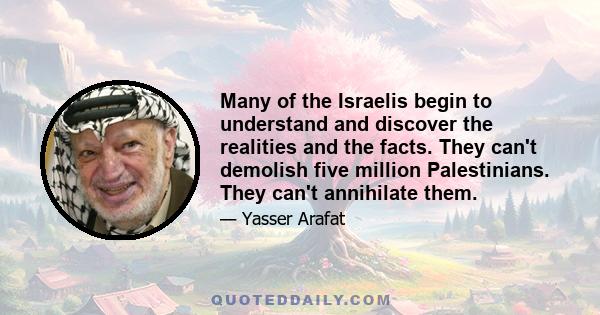 Many of the Israelis begin to understand and discover the realities and the facts. They can't demolish five million Palestinians. They can't annihilate them.