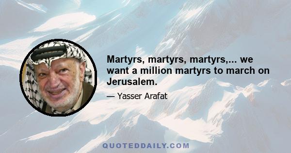 Martyrs, martyrs, martyrs,... we want a million martyrs to march on Jerusalem.