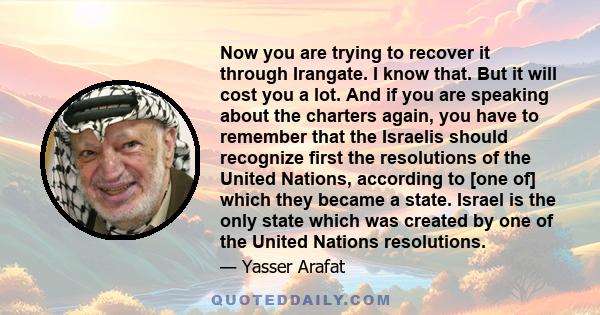 Now you are trying to recover it through Irangate. I know that. But it will cost you a lot. And if you are speaking about the charters again, you have to remember that the Israelis should recognize first the resolutions 