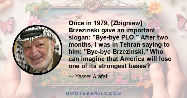 Once in 1979, [Zbigniew] Brzezinski gave an important slogan: Bye-bye PLO. After two months, I was in Tehran saying to him: Bye-bye Brzezinski. Who can imagine that America will lose one of its strongest bases?