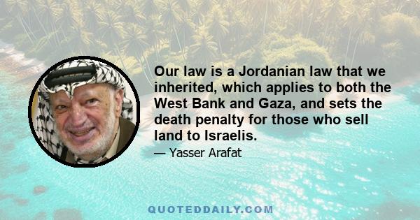 Our law is a Jordanian law that we inherited, which applies to both the West Bank and Gaza, and sets the death penalty for those who sell land to Israelis.