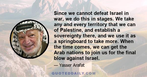 Since we cannot defeat Israel in war, we do this in stages. We take any and every territory that we can of Palestine, and establish a sovereignty there, and we use it as a springboard to take more. When the time comes,