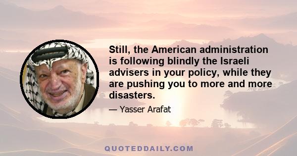 Still, the American administration is following blindly the Israeli advisers in your policy, while they are pushing you to more and more disasters.