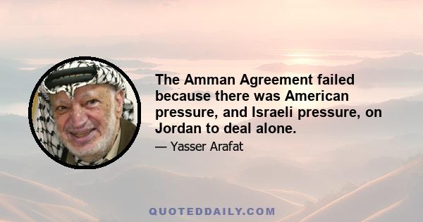 The Amman Agreement failed because there was American pressure, and Israeli pressure, on Jordan to deal alone.