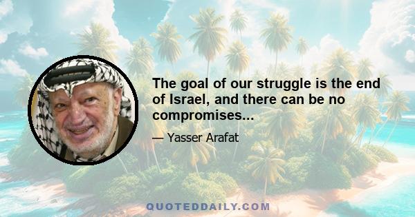 The goal of our struggle is the end of Israel, and there can be no compromises...