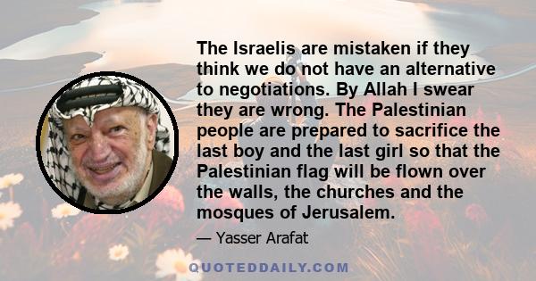 The Israelis are mistaken if they think we do not have an alternative to negotiations. By Allah I swear they are wrong. The Palestinian people are prepared to sacrifice the last boy and the last girl so that the