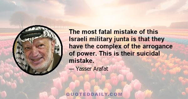 The most fatal mistake of this Israeli military junta is that they have the complex of the arrogance of power. This is their suicidal mistake.