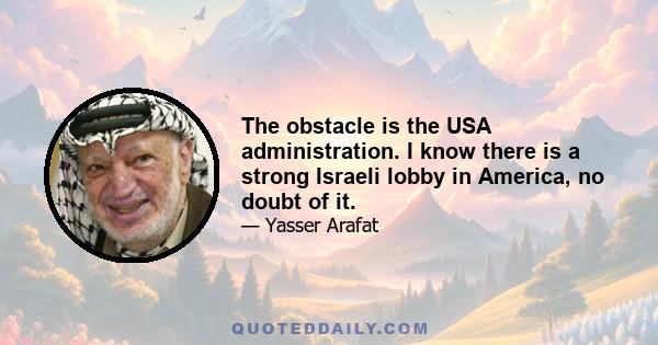 The obstacle is the USA administration. I know there is a strong Israeli lobby in America, no doubt of it.