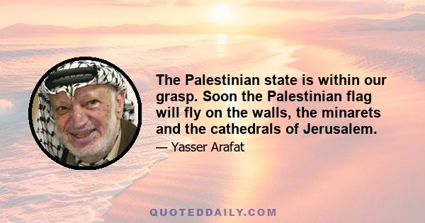 The Palestinian state is within our grasp. Soon the Palestinian flag will fly on the walls, the minarets and the cathedrals of Jerusalem.