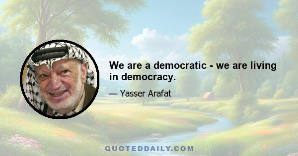 We are a democratic - we are living in democracy.