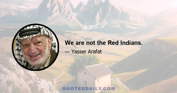 We are not the Red Indians.