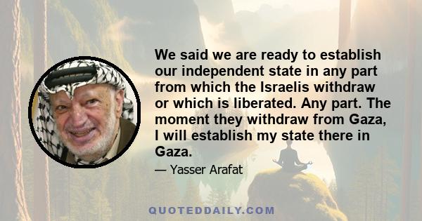 We said we are ready to establish our independent state in any part from which the Israelis withdraw or which is liberated. Any part. The moment they withdraw from Gaza, I will establish my state there in Gaza.