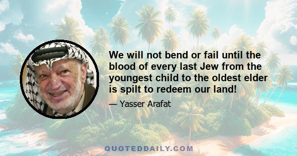 We will not bend or fail until the blood of every last Jew from the youngest child to the oldest elder is spilt to redeem our land!