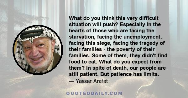 What do you think this very difficult situation will push? Especially in the hearts of those who are facing the starvation, facing the unemployment, facing this siege, facing the tragedy of their families - the poverty