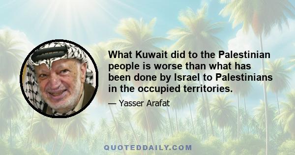 What Kuwait did to the Palestinian people is worse than what has been done by Israel to Palestinians in the occupied territories.