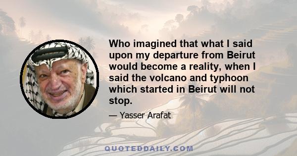 Who imagined that what I said upon my departure from Beirut would become a reality, when I said the volcano and typhoon which started in Beirut will not stop.