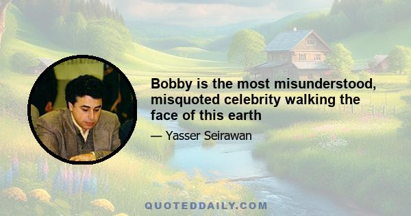 Bobby is the most misunderstood, misquoted celebrity walking the face of this earth