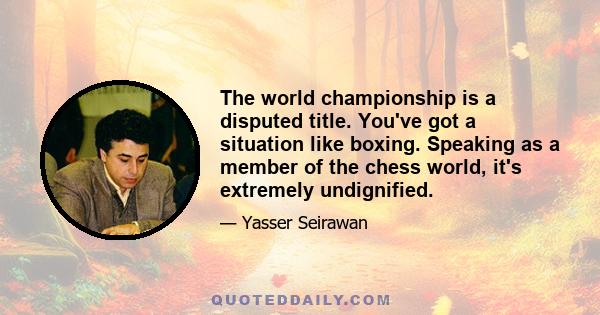 The world championship is a disputed title. You've got a situation like boxing. Speaking as a member of the chess world, it's extremely undignified.