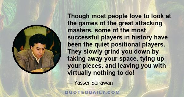 Though most people love to look at the games of the great attacking masters, some of the most successful players in history have been the quiet positional players. They slowly grind you down by taking away your space,