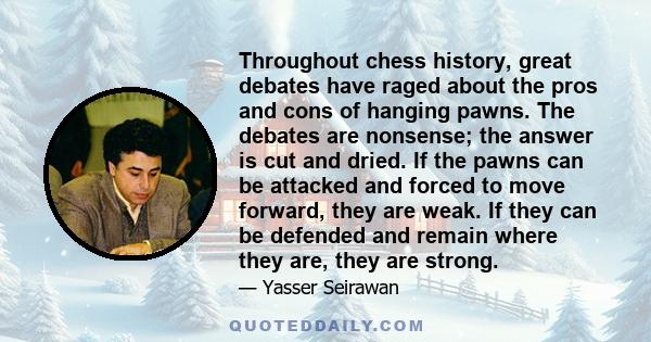 Throughout chess history, great debates have raged about the pros and cons of hanging pawns. The debates are nonsense; the answer is cut and dried. If the pawns can be attacked and forced to move forward, they are weak. 