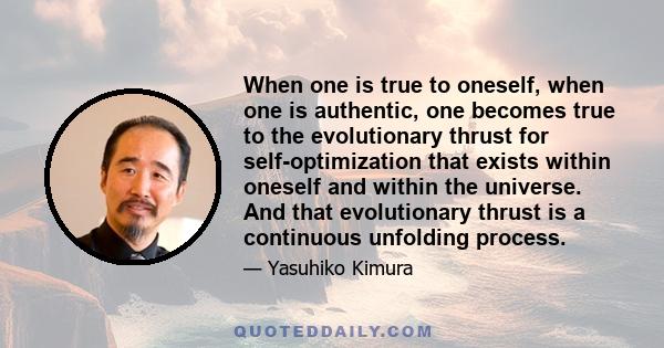 When one is true to oneself, when one is authentic, one becomes true to the evolutionary thrust for self-optimization that exists within oneself and within the universe. And that evolutionary thrust is a continuous