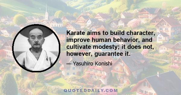 Karate aims to build character, improve human behavior, and cultivate modesty; it does not, however, guarantee it.