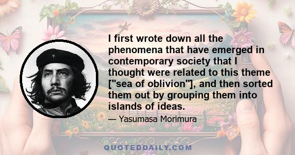 I first wrote down all the phenomena that have emerged in contemporary society that I thought were related to this theme [sea of oblivion], and then sorted them out by grouping them into islands of ideas.