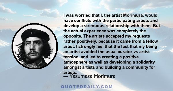 I was worried that I, the artist Morimura, would have conflicts with the participating artists and develop a strenuous relationship with them. But the actual experience was completely the opposite. The artists accepted