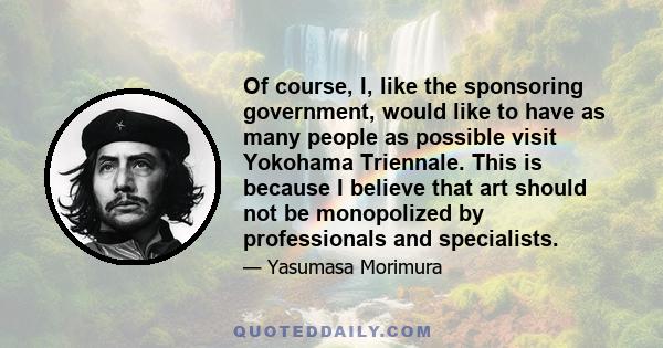 Of course, I, like the sponsoring government, would like to have as many people as possible visit Yokohama Triennale. This is because I believe that art should not be monopolized by professionals and specialists.