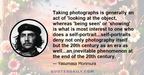 Taking photographs is generally an act of 'looking at the object, whereas 'being seen' or 'showing' is what is most interest to one who does a self-portrait...self-portraits deny not only photography itself but the 20th 