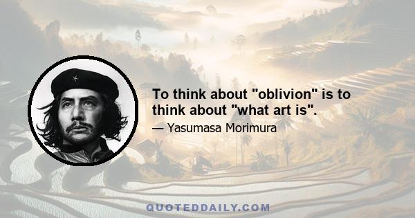 To think about oblivion is to think about what art is.