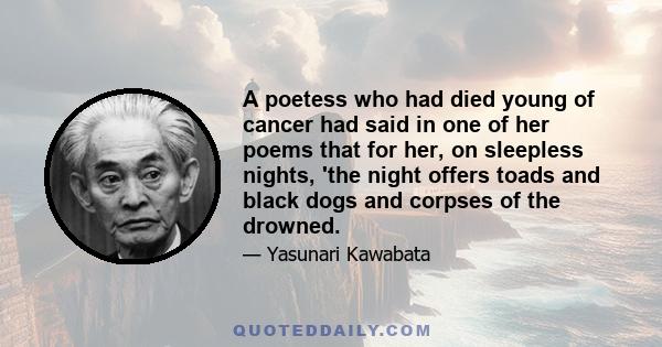 A poetess who had died young of cancer had said in one of her poems that for her, on sleepless nights, 'the night offers toads and black dogs and corpses of the drowned.