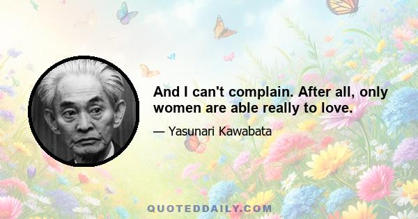 And I can't complain. After all, only women are able really to love.