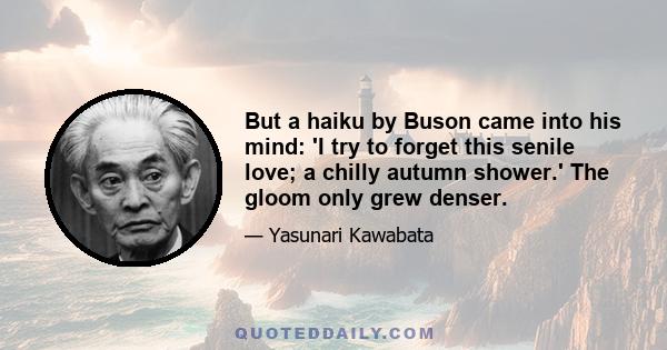 But a haiku by Buson came into his mind: 'I try to forget this senile love; a chilly autumn shower.' The gloom only grew denser.