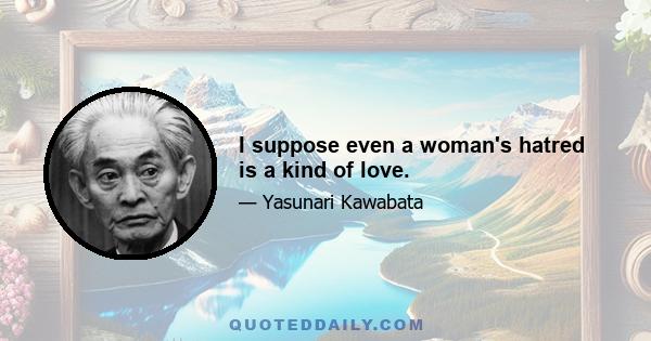 I suppose even a woman's hatred is a kind of love.