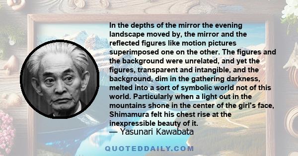 In the depths of the mirror the evening landscape moved by, the mirror and the reflected figures like motion pictures superimposed one on the other. The figures and the background were unrelated, and yet the figures,