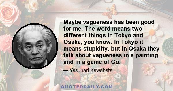 Maybe vagueness has been good for me. The word means two different things in Tokyo and Osaka, you know. In Tokyo it means stupidity, but in Osaka they talk about vagueness in a painting and in a game of Go.