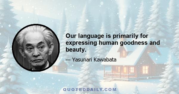 Our language is primarily for expressing human goodness and beauty.