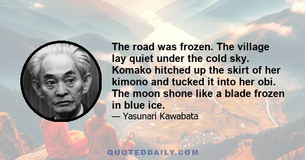 The road was frozen. The village lay quiet under the cold sky. Komako hitched up the skirt of her kimono and tucked it into her obi. The moon shone like a blade frozen in blue ice.