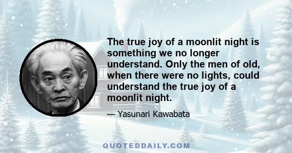 The true joy of a moonlit night is something we no longer understand. Only the men of old, when there were no lights, could understand the true joy of a moonlit night.