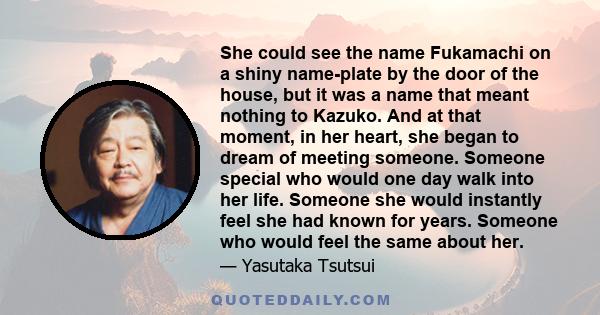 She could see the name Fukamachi on a shiny name-plate by the door of the house, but it was a name that meant nothing to Kazuko. And at that moment, in her heart, she began to dream of meeting someone. Someone special