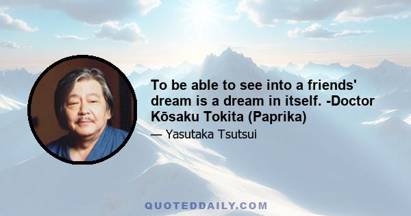 To be able to see into a friends' dream is a dream in itself. -Doctor Kōsaku Tokita (Paprika)